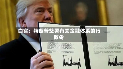 白宫：特朗普签署有关金融体系的行政令