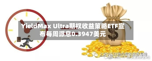 YieldMax Ultra期权收益策略ETF宣布每周派息0.3947美元