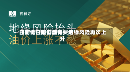 【沥青日报】沥青费用日内低位超低反弹，地缘风险再次上升