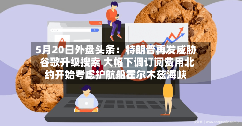 5月20日外盘头条：特朗普再发威胁 谷歌升级搜索 大幅下调订阅费用北约开始考虑护航船霍尔木兹海峡