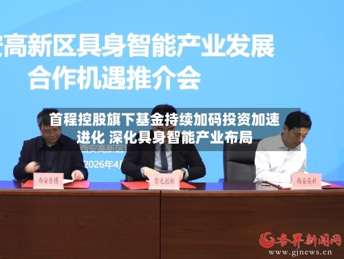 首程控股旗下基金持续加码投资加速进化 深化具身智能产业布局