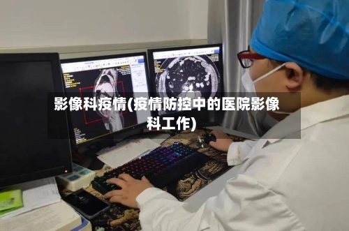 影像科疫情(疫情防控中的医院影像科工作)