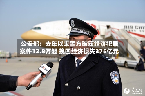 公安部：去年以来警方破获经济犯罪案件12.8万起 挽回经济损失375亿元