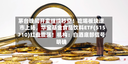 茅台晚间开卖继续秒空！吃喝板块逆市上扬，华宝基金食品饮料ETF(515710)红盘震荡！机构：白酒底部信号明确