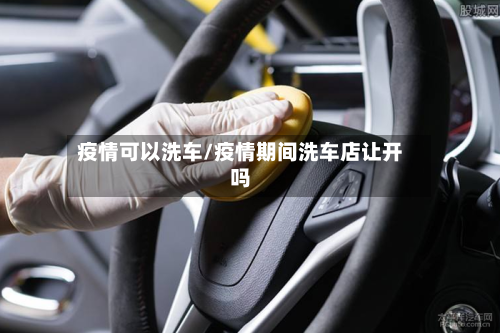 疫情可以洗车/疫情期间洗车店让开吗