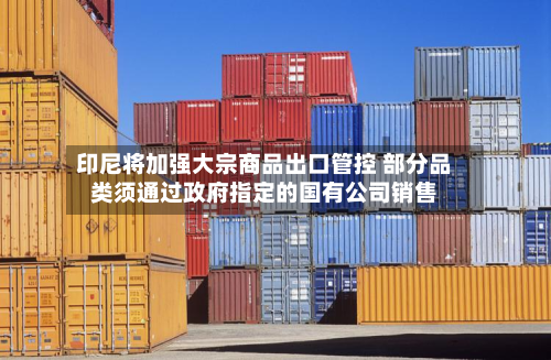 印尼将加强大宗商品出口管控 部分品类须通过政府指定的国有公司销售