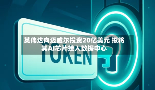 英伟达向迈威尔投资20亿美元 拟将其AI芯片接入数据中心