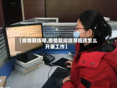 【疫情期练琴,疫情期间钢琴应该怎么开展工作】