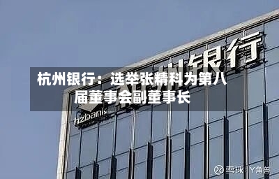 杭州银行：选举张精科为第八届董事会副董事长