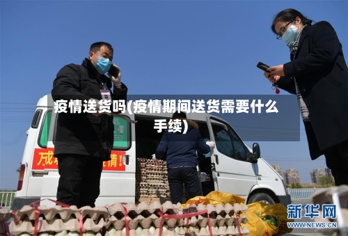 疫情送货吗(疫情期间送货需要什么手续)