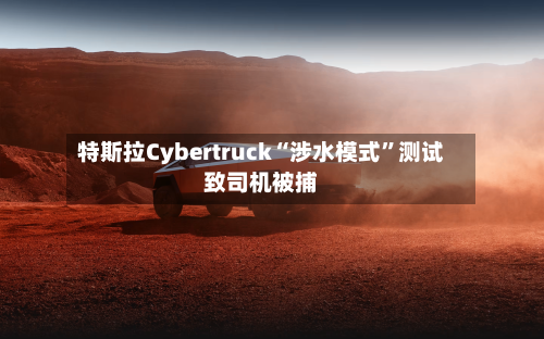 特斯拉Cybertruck“涉水模式”测试致司机被捕