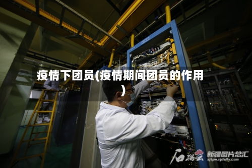 疫情下团员(疫情期间团员的作用)