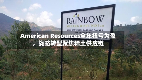 American Resources全年扭亏为盈，战略转型聚焦稀土供应链