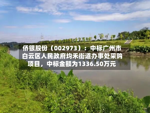 侨银股份（002973）：中标广州市白云区人民政府均禾街道办事处采购项目，中标金额为1336.50万元