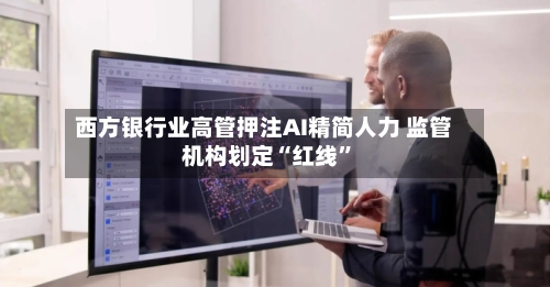 西方银行业高管押注AI精简人力 监管机构划定“红线”