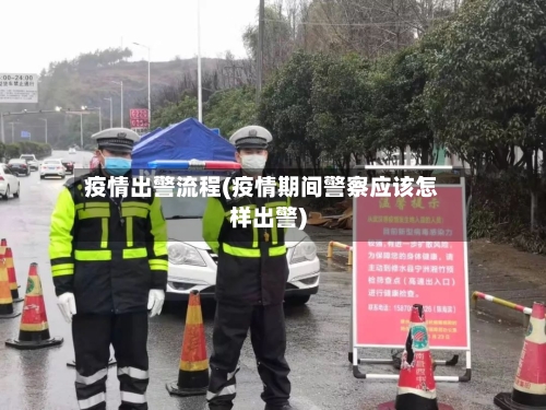 疫情出警流程(疫情期间警察应该怎样出警)