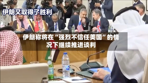 伊朗称将在“强烈不信任美国”的情况下继续推进谈判