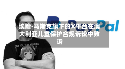 埃隆·马斯克旗下的X平台在澳大利亚儿童保护合规诉讼中败诉