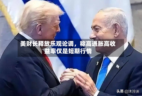 美财长释放乐观论调，称高通胀高收益率仅是短期行情