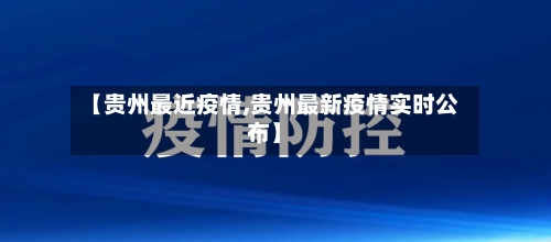 【贵州最近疫情,贵州最新疫情实时公布】