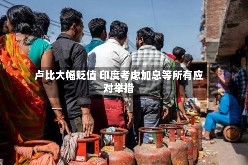 卢比大幅贬值 印度考虑加息等所有应对举措