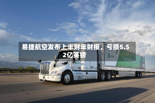 易捷航空发布上半财年财报，亏损5.52亿英镑