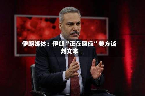 伊朗媒体：伊朗“正在回应”美方谈判文本