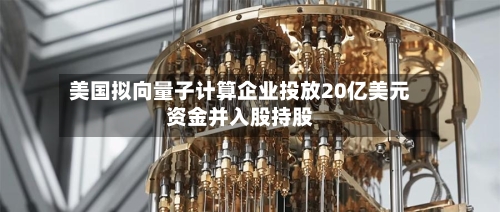 美国拟向量子计算企业投放20亿美元资金并入股持股