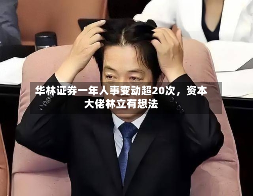 华林证券一年人事变动超20次，资本大佬林立有想法