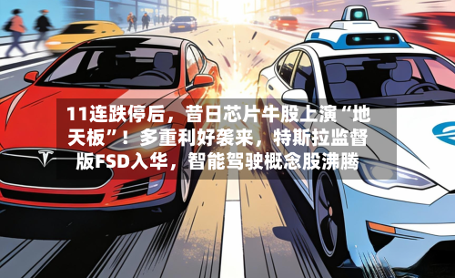 11连跌停后，昔日芯片牛股上演“地天板”！多重利好袭来，特斯拉监督版FSD入华，智能驾驶概念股沸腾