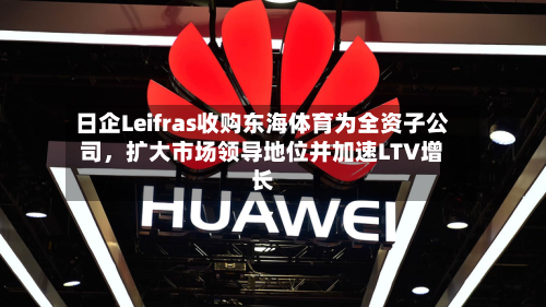 日企Leifras收购东海体育为全资子公司，扩大市场领导地位并加速LTV增长