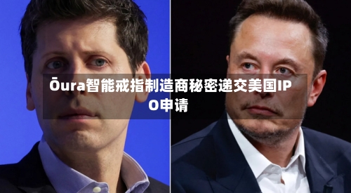 Ōura智能戒指制造商秘密递交美国IPO申请