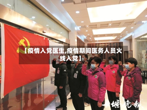 【疫情入党医生,疫情期间医务人员火线入党】