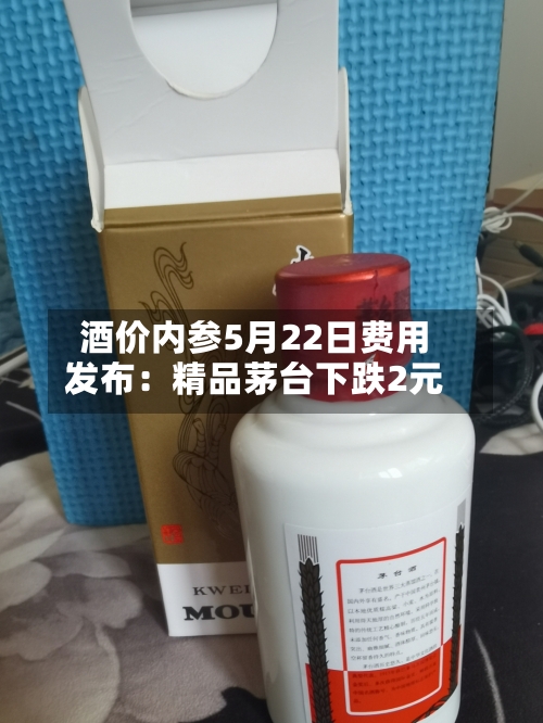 酒价内参5月22日费用发布：精品茅台下跌2元
