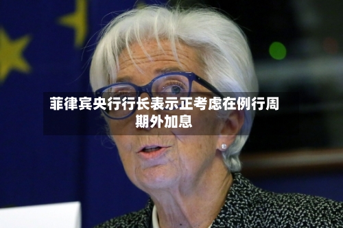 菲律宾央行行长表示正考虑在例行周期外加息