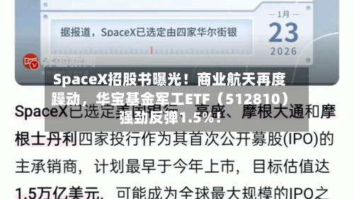 SpaceX招股书曝光！商业航天再度躁动，华宝基金军工ETF（512810）强劲反弹1.5%！
