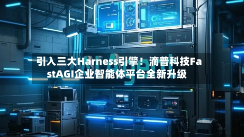 引入三大Harness引擎！滴普科技FastAGI企业智能体平台全新升级
