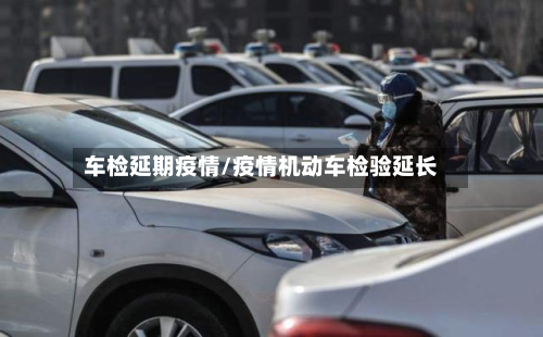 车检延期疫情/疫情机动车检验延长