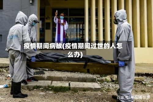 疫情期间病故(疫情期间过世的人怎么办)