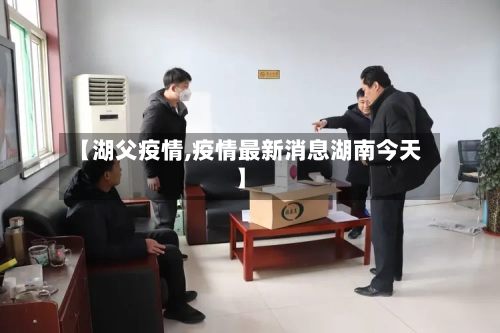 【湖父疫情,疫情最新消息湖南今天】