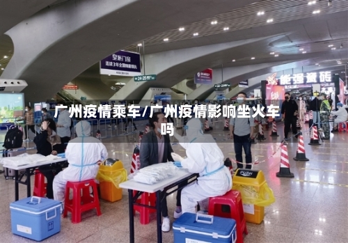广州疫情乘车/广州疫情影响坐火车吗