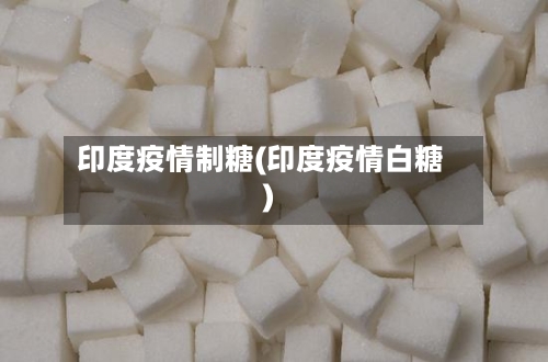 印度疫情制糖(印度疫情白糖)