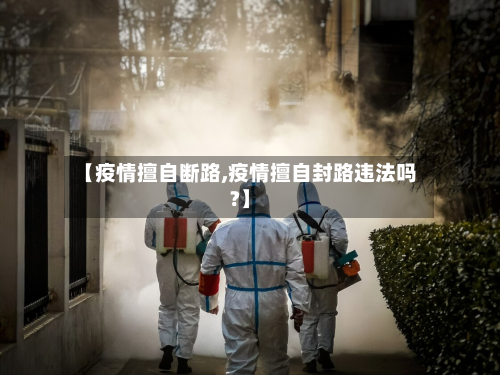 【疫情擅自断路,疫情擅自封路违法吗?】