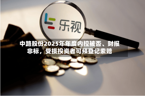 中路股份2025年年度内控被否、财报非标，受损投资者可预登记索赔