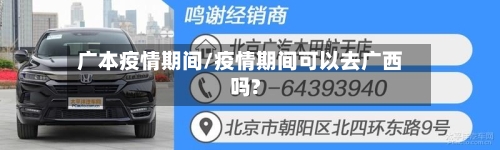 广本疫情期间/疫情期间可以去广西吗?