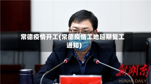 常德疫情开工(常德疫情工地延期复工通知)
