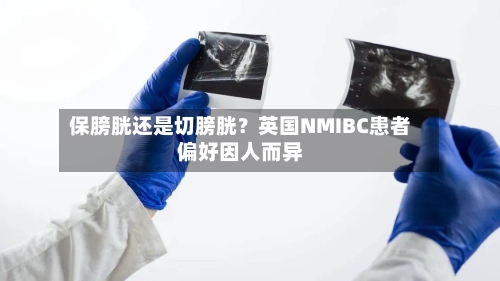 保膀胱还是切膀胱？英国NMIBC患者偏好因人而异