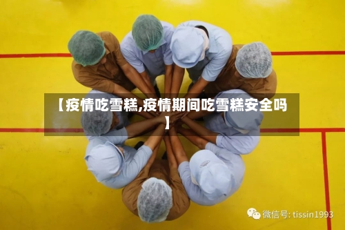 【疫情吃雪糕,疫情期间吃雪糕安全吗】