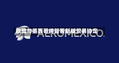 欧盟与墨西哥将签署新版贸易协定