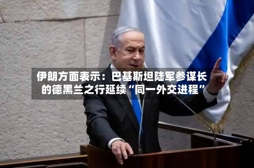 伊朗方面表示：巴基斯坦陆军参谋长的德黑兰之行延续“同一外交进程”